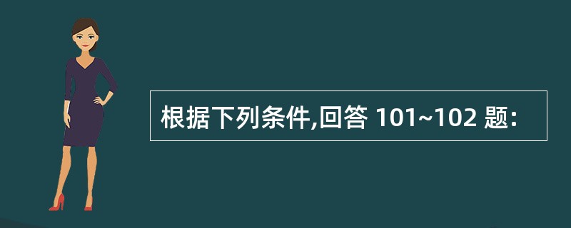 根据下列条件,回答 101~102 题: