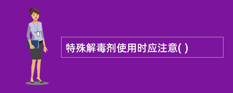 特殊解毒剂使用时应注意( )