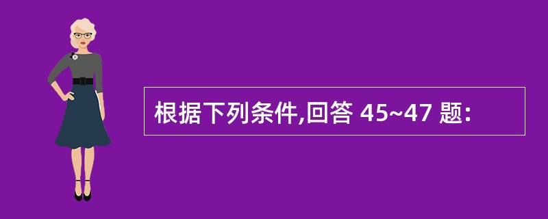 根据下列条件,回答 45~47 题: