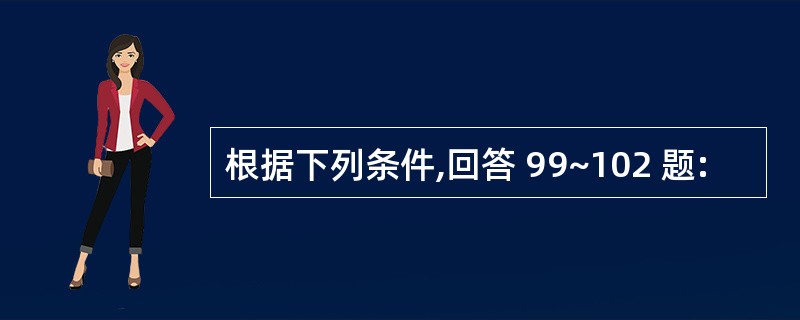 根据下列条件,回答 99~102 题: