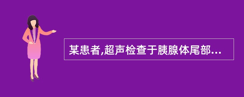 某患者,超声检查于胰腺体尾部发现8cm×7cm薄壁无回声区,内有少许点状低回声,