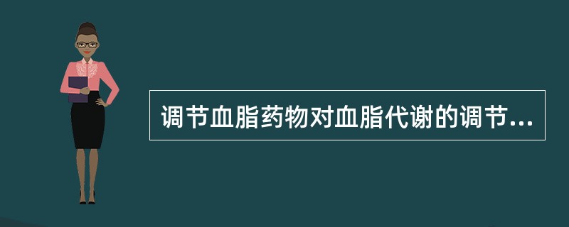 调节血脂药物对血脂代谢的调节作用错误的是( )