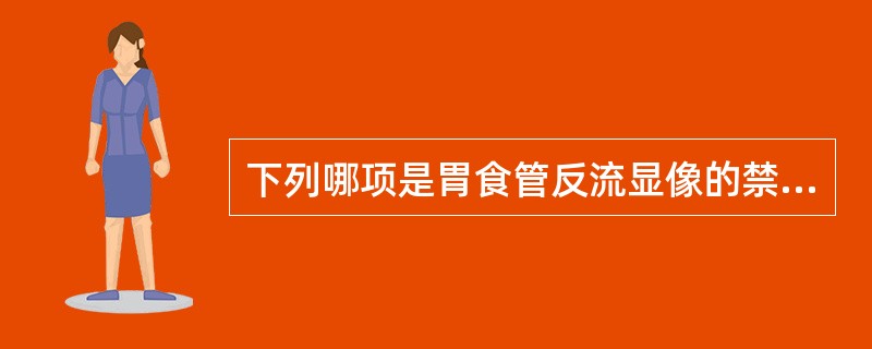 下列哪项是胃食管反流显像的禁忌证A、Barret食管炎B、食道癌C、食管气管瘘患