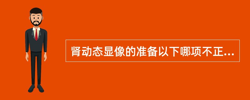 肾动态显像的准备以下哪项不正确A、检查前大量饮水以充分水化B、检查前排尿C、检查