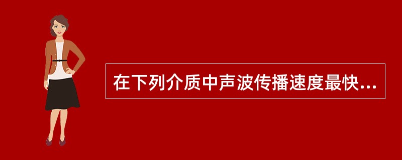 在下列介质中声波传播速度最快的是A、骨组织B、软组织C、脂肪组织D、液体E、气体