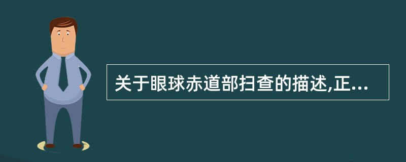 关于眼球赤道部扫查的描述,正确的是A、眼球尽量向上看,探头与眼球赤道平行扫查,可