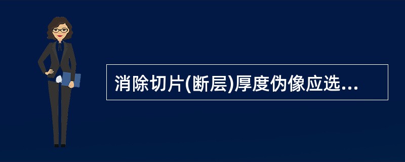消除切片(断层)厚度伪像应选择的技术是A、高密度、多阵元高频探头B、多焦点聚焦探