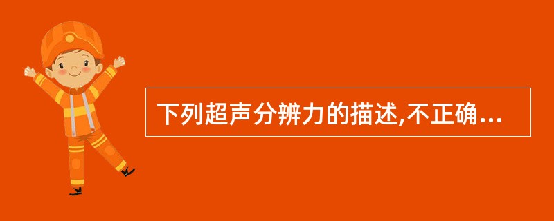 下列超声分辨力的描述,不正确的是A、超声分辨率受超声波的脉冲宽度、声束宽度和探头