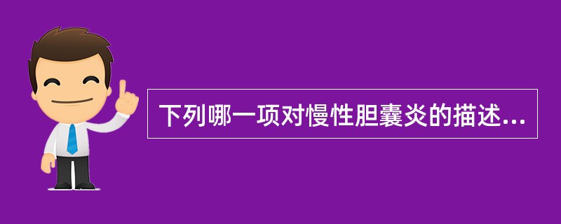 下列哪一项对慢性胆囊炎的描述错误A、第1阶段胆囊壁增厚,黏膜腔变小B、第2阶段胆