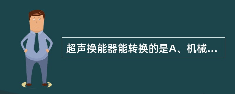 超声换能器能转换的是A、机械能,声能B、电能,机械能C、热能,声能D、任意能,电
