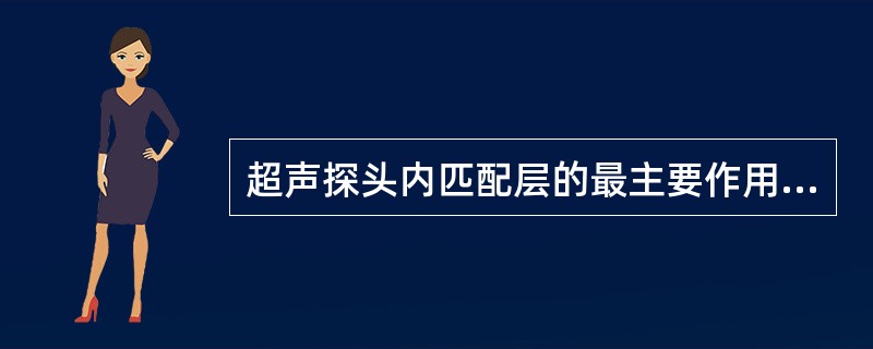 超声探头内匹配层的最主要作用是A、间接保护压电振子B、减少对发射声波的干扰C、使