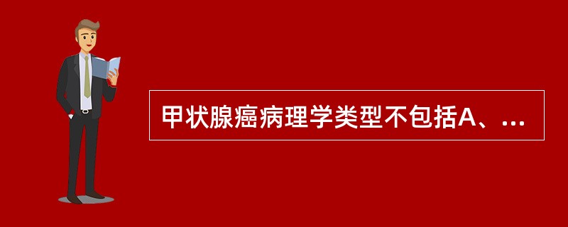 甲状腺癌病理学类型不包括A、鳞状上皮癌B、乳头状腺癌C、滤泡状腺癌D、髓样癌E、