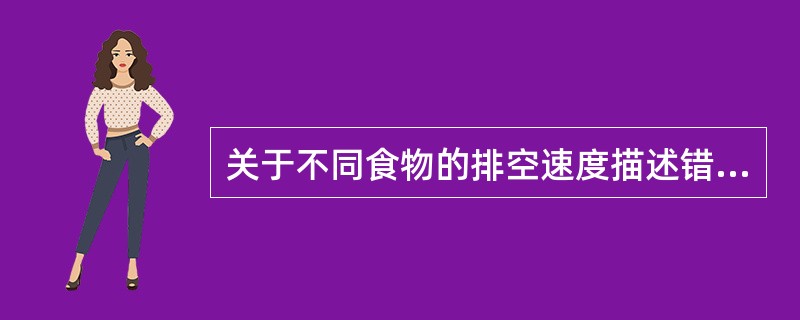 关于不同食物的排空速度描述错误的是A、稀的流体食物较稠的或固体食物排空快B、小颗