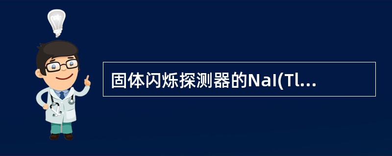 固体闪烁探测器的NaI(Tl)晶体为什么必须封装在密闭的容器中A、晶体对温度敏感