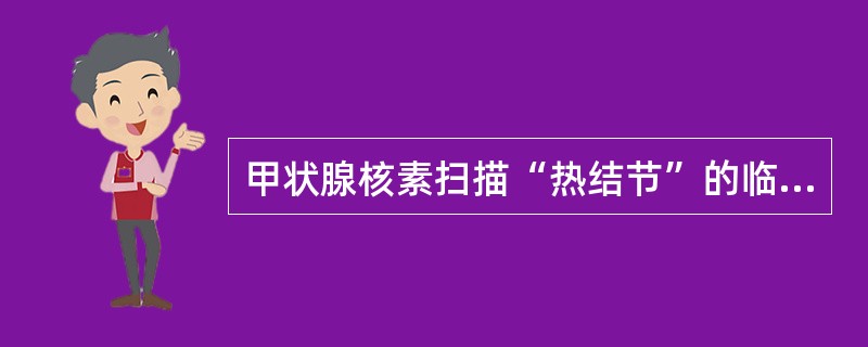 甲状腺核素扫描“热结节”的临床意义为 ( )A、甲状腺功能亢进B、甲状腺炎症C、