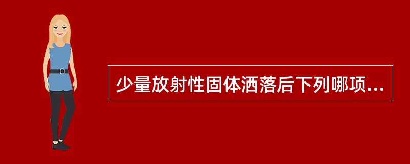 少量放射性固体洒落后下列哪项做法是错误的A、立即用干棉纱布擦拭B、应自外而内擦拭