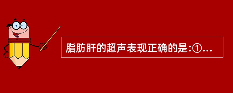 脂肪肝的超声表现正确的是:①肝内脂肪含量>5%;②肝轻、中度增大,边缘钝;③肝回