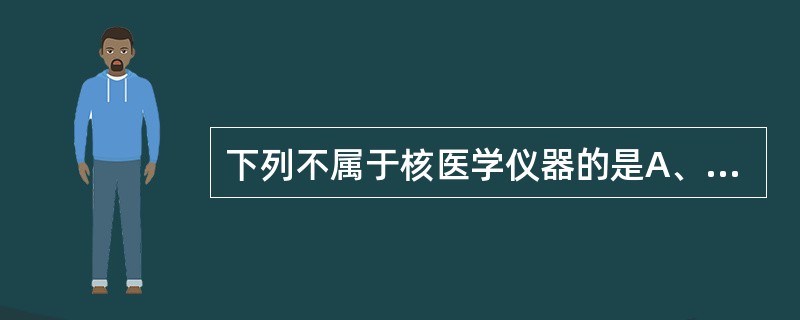 下列不属于核医学仪器的是A、γ照相机B、SPECTC、甲状腺功能测定仪D、MRI