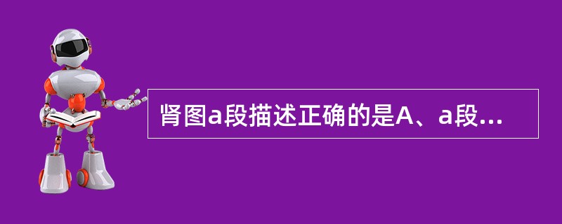 肾图a段描述正确的是A、a段为聚集段,即静脉注射示踪剂后急剧上升段B、a段为出现