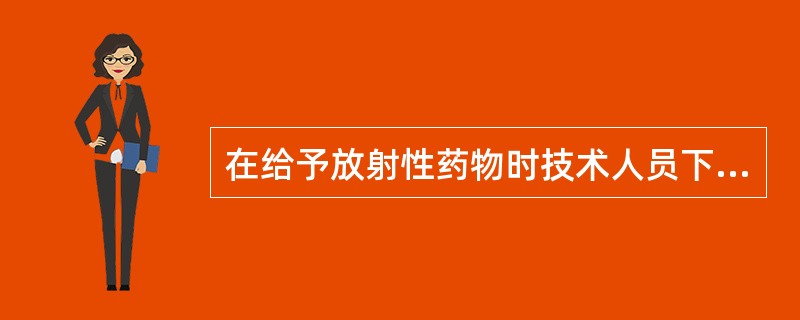 在给予放射性药物时技术人员下列哪一做法是错误的A、检查静脉注射药物有无泄漏B、观