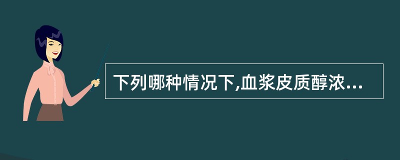 下列哪种情况下,血浆皮质醇浓度不增高 ( )A、肾上腺皮质增生B、肾上腺皮质腺瘤