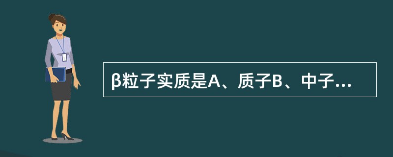 β粒子实质是A、质子B、中子C、一个负电子D、一个正电子E、氢核