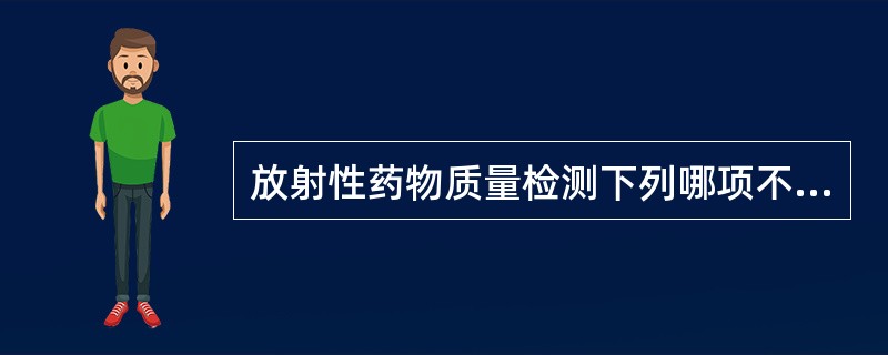 放射性药物质量检测下列哪项不正确A、放射性活度检测B、化学量检测C、生物活性检测