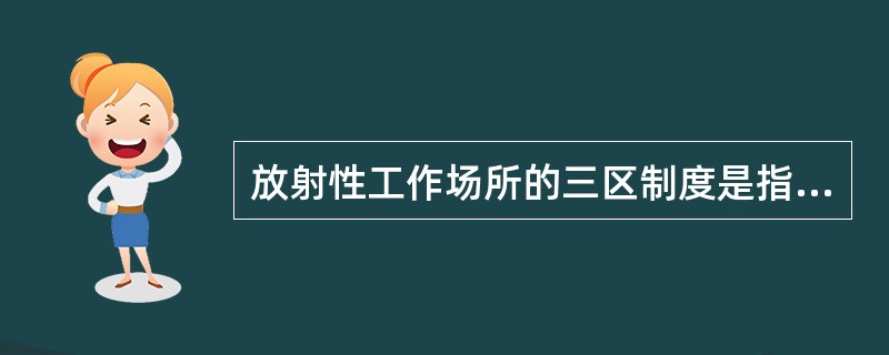 放射性工作场所的三区制度是指 ( )A、清洁区,工作区,活性区B、低活性区,中活