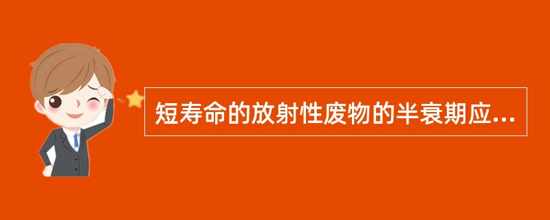 短寿命的放射性废物的半衰期应小于A、12小时B、24小时C、2天D、5天E、15