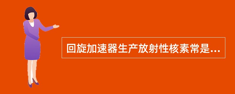 回旋加速器生产放射性核素常是 ( )A、中子缺少B、存在时间长C、中子过剩D、价