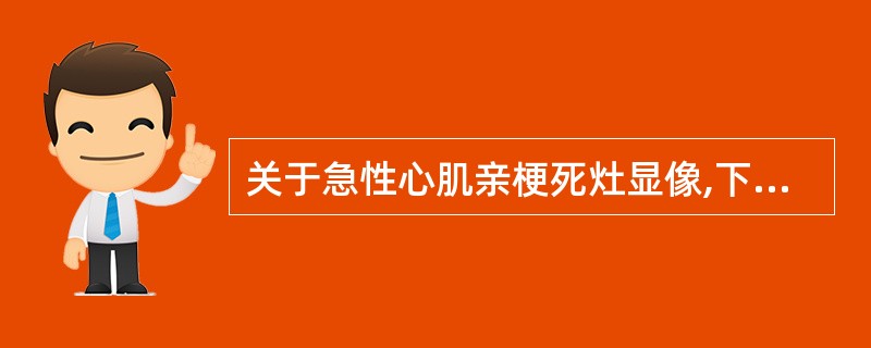 关于急性心肌亲梗死灶显像,下列说法不正确的是A、梗死灶与骨骼同时显影B、发病后1