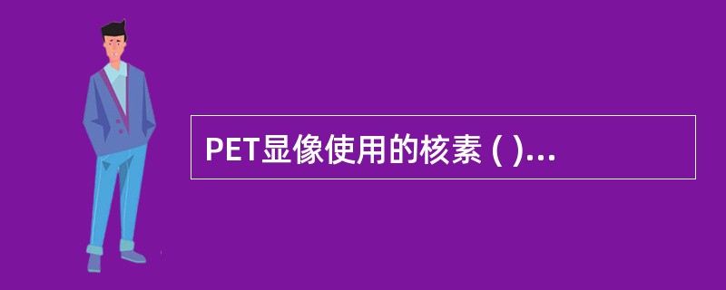 PET显像使用的核素 ( )A、单光子B、双光子C、正电子D、负电子E、X射线