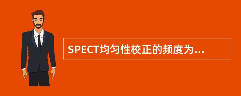 SPECT均匀性校正的频度为A、每日一次B、每周一次C、每月一次D、每季度一次E