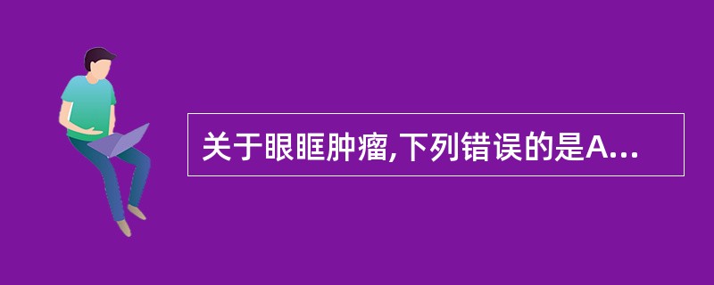 关于眼眶肿瘤,下列错误的是A、良性肿瘤膨胀性生长,有包膜B、良性肿瘤多呈圆形和椭