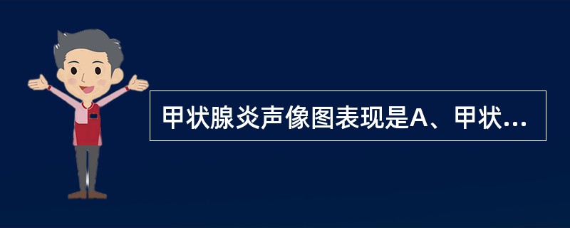 甲状腺炎声像图表现是A、甲状腺缩小,回声增强B、弥漫性甲状腺肿大回声无改变C、甲