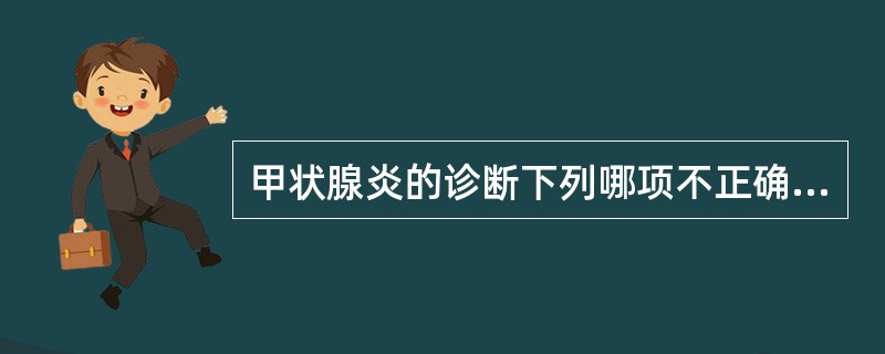 甲状腺炎的诊断下列哪项不正确A、亚急性甲状腺炎甲状腺激素变化较大B、早期甲状腺激