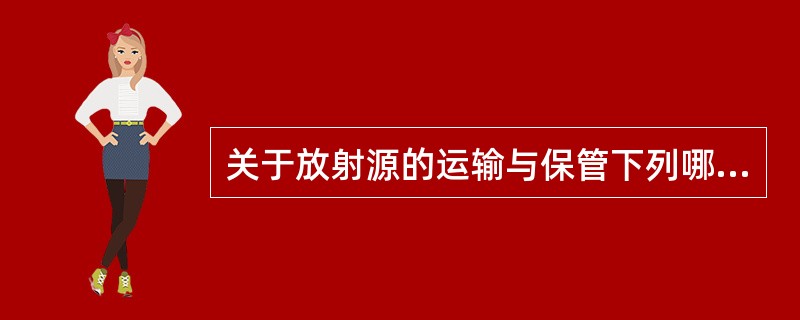 关于放射源的运输与保管下列哪一做法是错误的A、将放射性标志贴在明显位置B、选用合