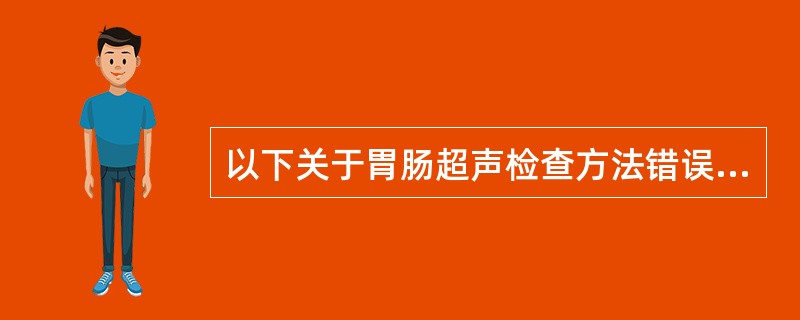 以下关于胃肠超声检查方法错误的是A、胃肠超声包括经腹壁胃肠超声检查、术中胃肠超声