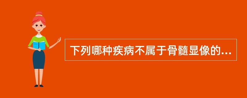 下列哪种疾病不属于骨髓显像的适应证A、骨髓栓塞B、股骨头无菌性坏死C、特发性血小