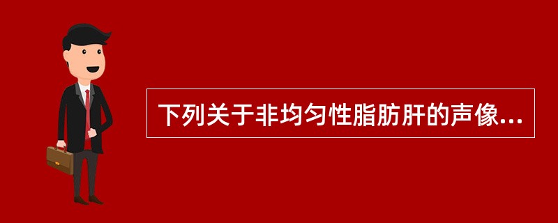 下列关于非均匀性脂肪肝的声像图描述,哪一项不正确A、肝脏回声较高,较粗,较密,呈