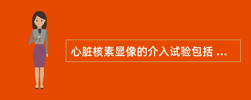 心脏核素显像的介入试验包括 ( )A、次极量踏车试验B、多巴酚丁胺试验C、潘生丁