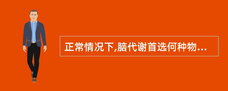 正常情况下,脑代谢首选何种物质 ( )A、葡萄糖B、脂肪酸C、蛋白质D、乳酸E、