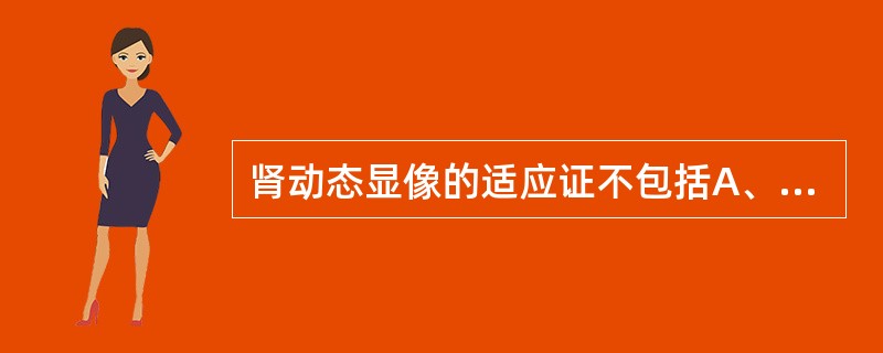 肾动态显像的适应证不包括A、分肾功能的判定B、患肾残留功能的判定C、肾脏瘢痕损害