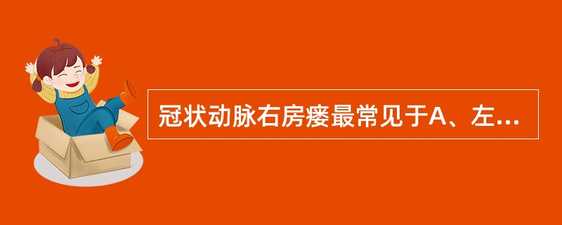 冠状动脉右房瘘最常见于A、左冠状动脉前降支B、左冠状动脉回旋支C、右冠状动脉D、