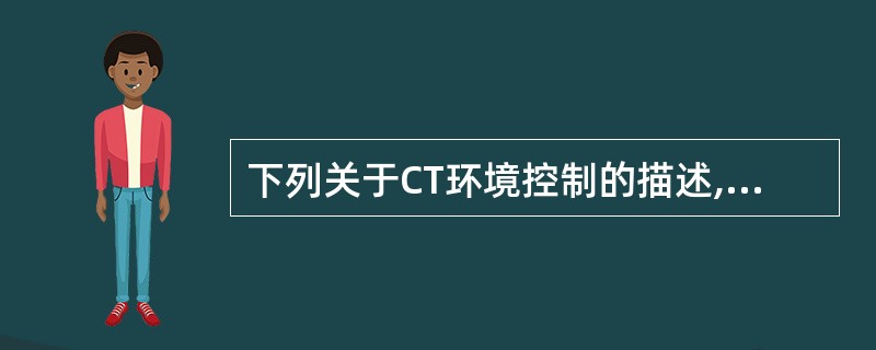 下列关于CT环境控制的描述,错误的一项是A、温度变化大时影响探测器对射线的响应,