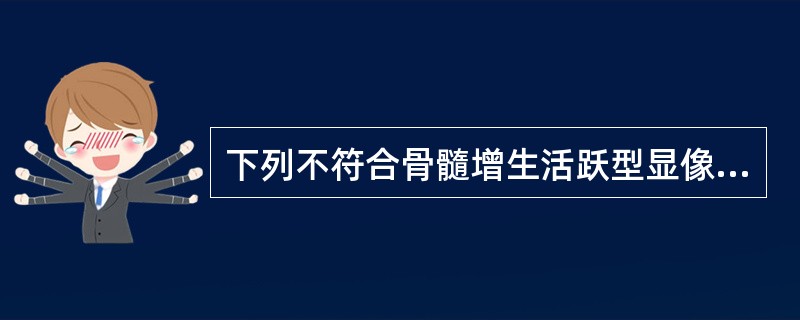 下列不符合骨髓增生活跃型显像表现的是A、中央骨髓显影增强B、外周骨髓显影增强C、