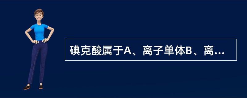 碘克酸属于A、离子单体B、离子二聚体C、非离子单体D、非离子二聚体E、阴性对比剂