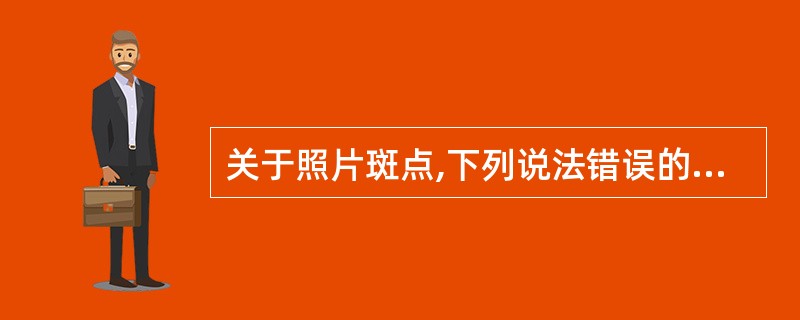 关于照片斑点,下列说法错误的是A、斑点多可使影像模糊B、卤化银可形成胶片斑点C、