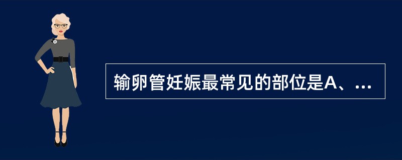 输卵管妊娠最常见的部位是A、峡部B、伞端C、壶腹部D、间质部E、子宫角部