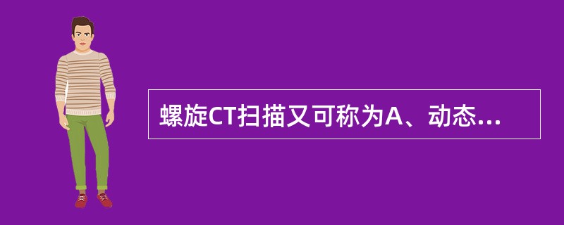 螺旋CT扫描又可称为A、动态扫描B、容积扫描C、快速扫描D、同层扫描E、定位扫描